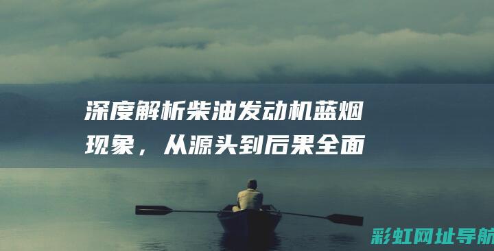 深度解析柴油发动机蓝烟现象，从源头到后果全面探讨 (深度解析柴油电控发动机闭环控制原理)