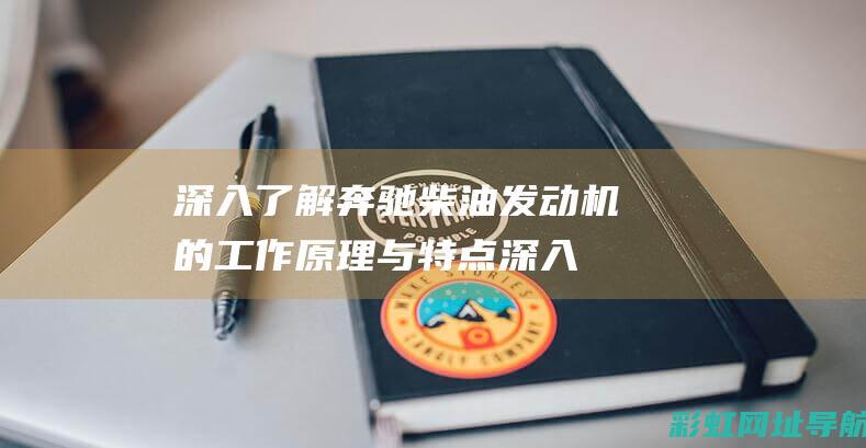 深入了解奔驰柴油发动机的工作原理与特点 (深入了解奔驰G级历史)