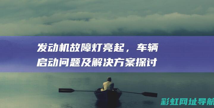 发动机故障灯亮起，车辆启动问题及解决方案探讨 (发动机故障灯亮黄灯是什么原因)