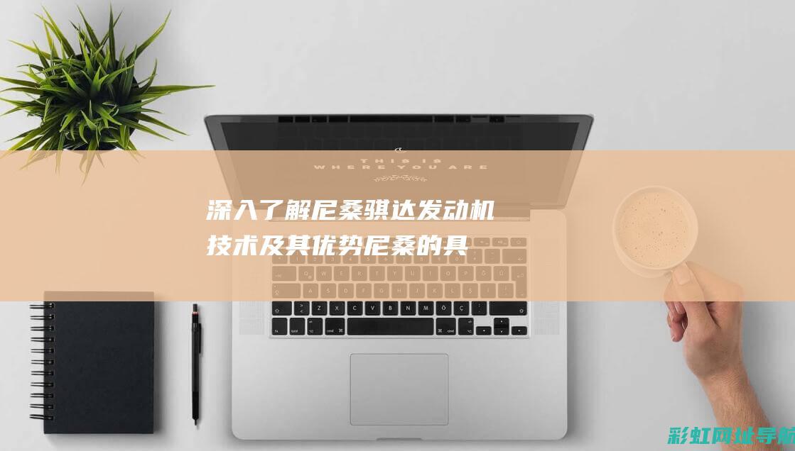 深入了解尼桑骐达发动机技术及其优势 (尼桑的具体介绍)