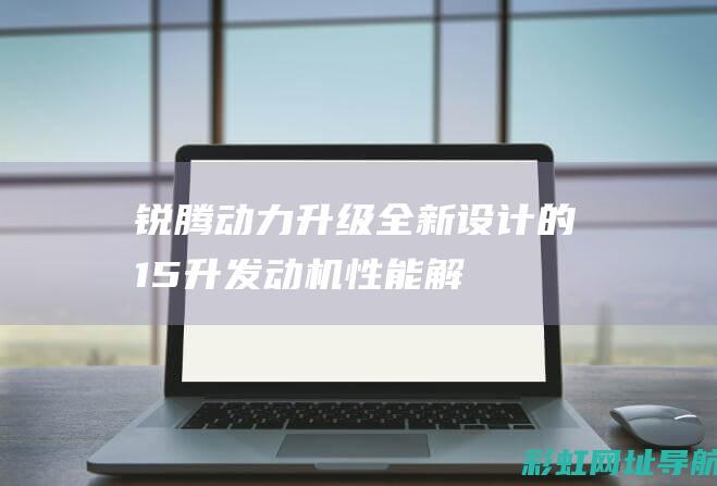 锐腾动力升级：全新设计的1.5升发动机性能解读 (锐腾动力升级教程)