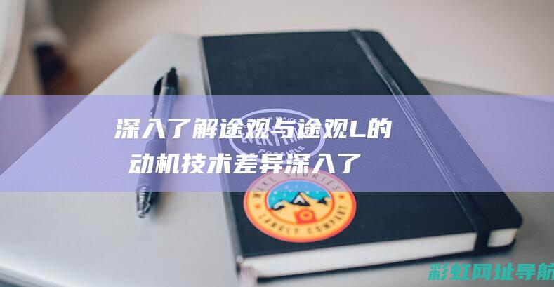 深入了解途观与途观L的发动机技术差异 (深入了解途观l的感受)