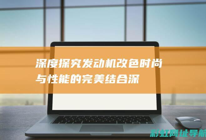 深度探究发动机改色：时尚与性能的完美结合 (深度探究发动机的原理)