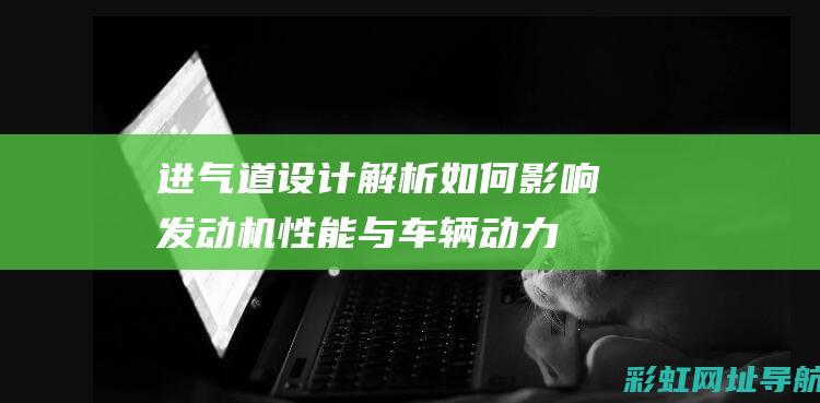 进气道设计解析：如何影响发动机性能与车辆动力 (进气道设计解释)