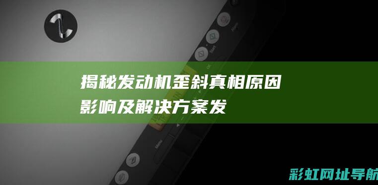 揭秘发动机歪斜真相：原因、影响及解决方案 (发动机歪了有什么影响)