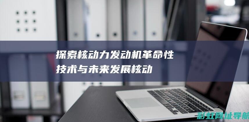 核动力发动机革命性技术与未来发展核动