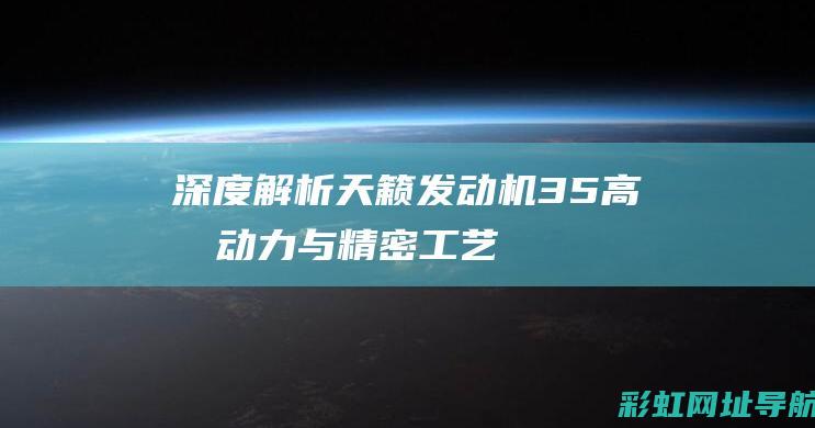 深度解析天籁发动机3.5：高效动力与精密工艺的典范 (深度解析天籁歌词)