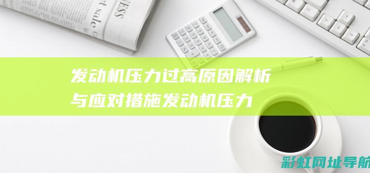 发动机压力过高原因解析与应对措施 (发动机压力过低的原因)