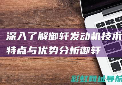 深入了解御轩发动机：技术特点与优势分析 (御轩的解释)