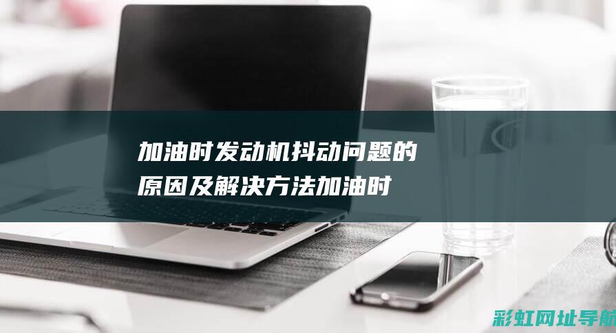 加油时发动机抖动问题的及解决方法加油时