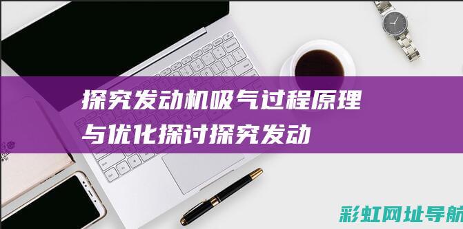 探究发动机吸气过程：原理与优化探讨 (探究发动机吸气的实验)