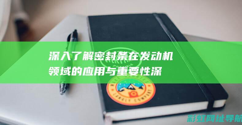 深入了解密封条在发动机领域的应用与重要性 (深入了解密封的成语)