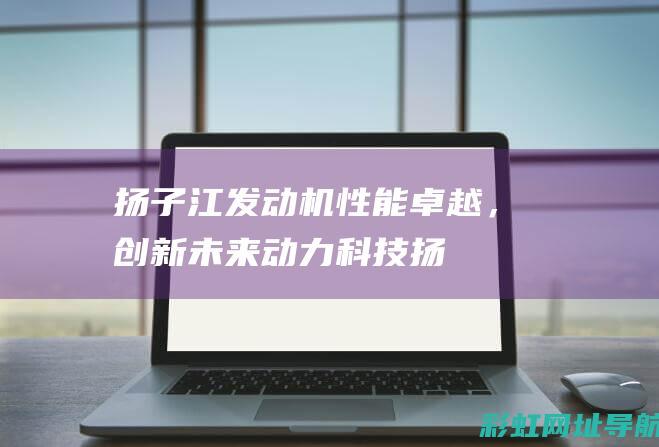 扬子江发动机：性能卓越，创新未来动力科技 (扬子江发动机为啥成全柴)