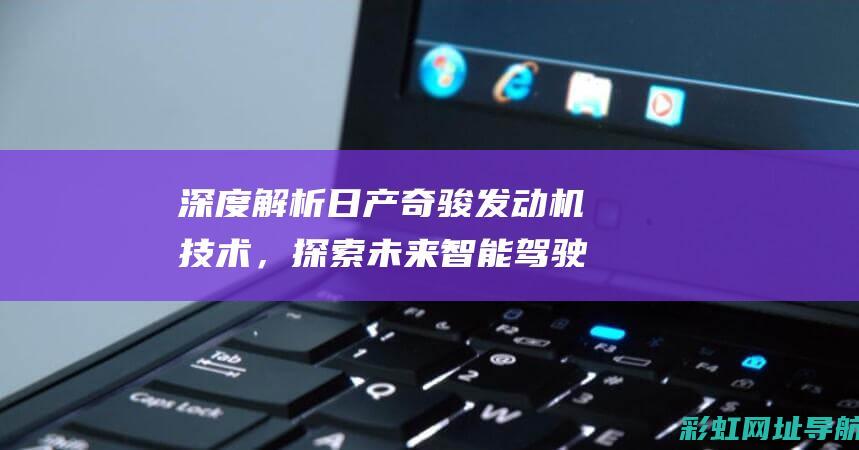 深度解析日产奇骏发动机技术，探索未来智能驾驶新篇章 (深度解析日产AV)