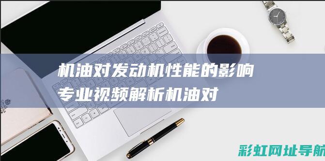 机油对发动机性能的影响：专业视频解析 (机油对发动机的影响有多大)