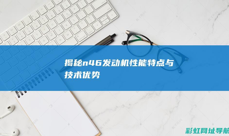 揭秘n46发动机：性能特点与技术优势