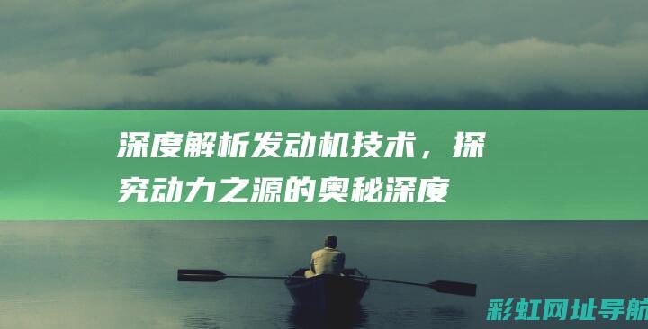 深度解析发动机技术，探究动力之源的奥秘 (深度解析发动机的原理)