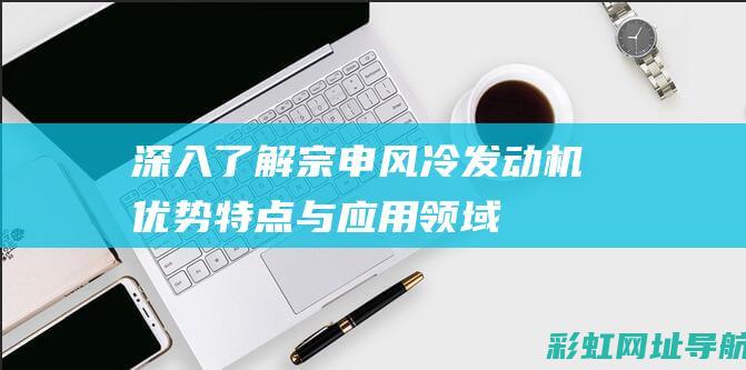 深入了解宗申风冷发动机：优势特点与应用领域 (宗申是干什么的)