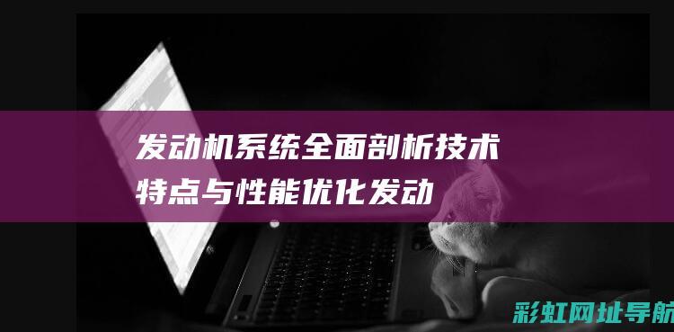 发动机系统全面剖析：技术特点与性能优化 (发动机系统全部清洗)