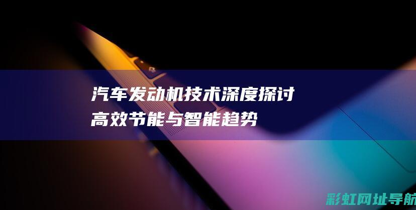 汽车发动机技术深度探讨：高效、节能与智能趋势下的革新进展 (汽车发动机技术)