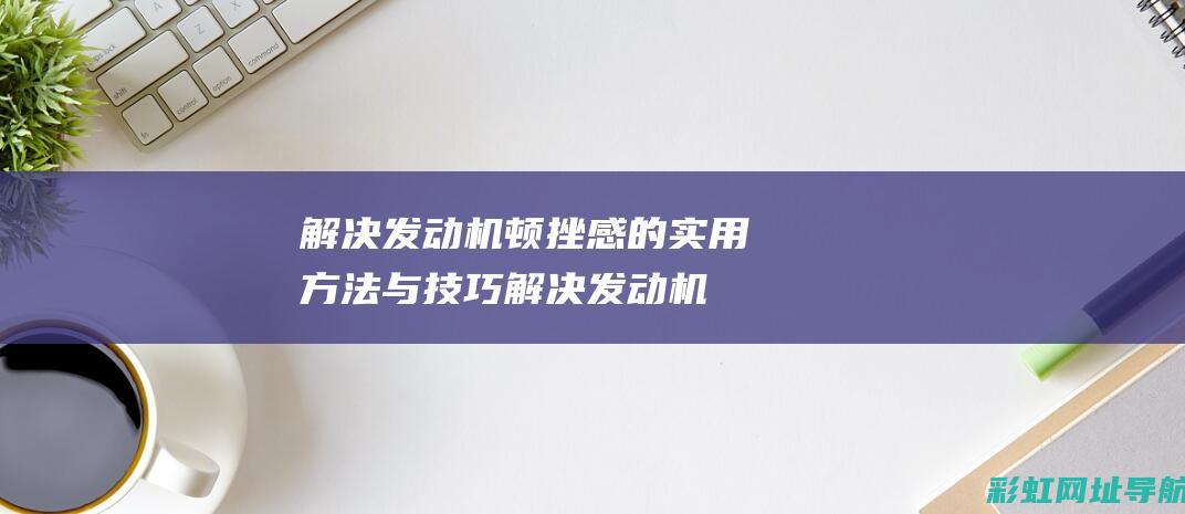 解决发动机顿挫感的实用方法与技巧 (解决发动机顿挫的方法)