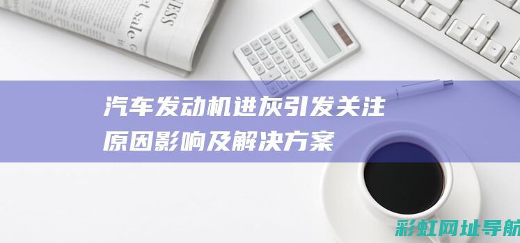 汽车发动机进灰引发关注：原因、影响及解决方案全解析 (汽车发动机进水了会怎么样)