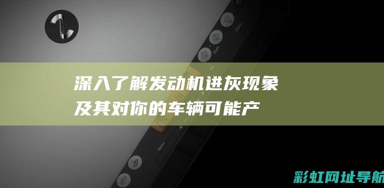 深入了解：发动机进灰现象及其对你的车辆可能产生的影响 (深入了解发现是宝藏女孩)