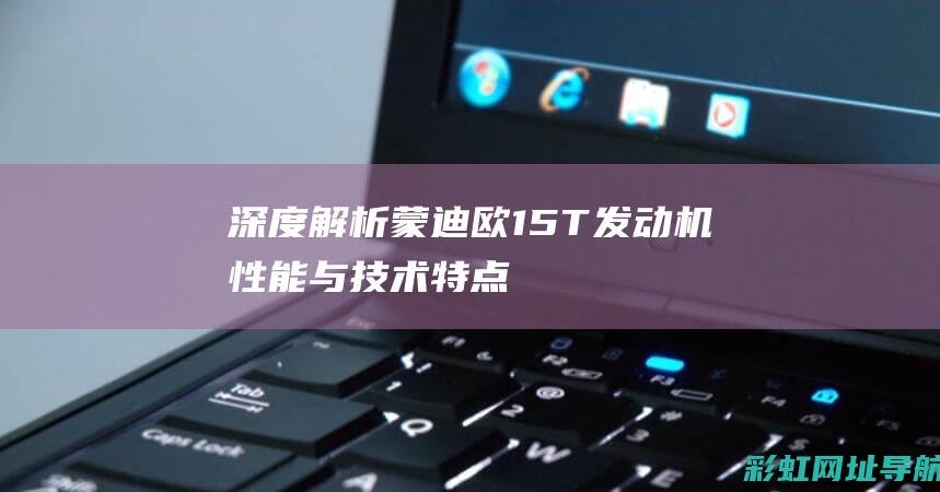 深度解析蒙迪欧1.5T发动机：性能与技术特点全解析 (2020款蒙迪)