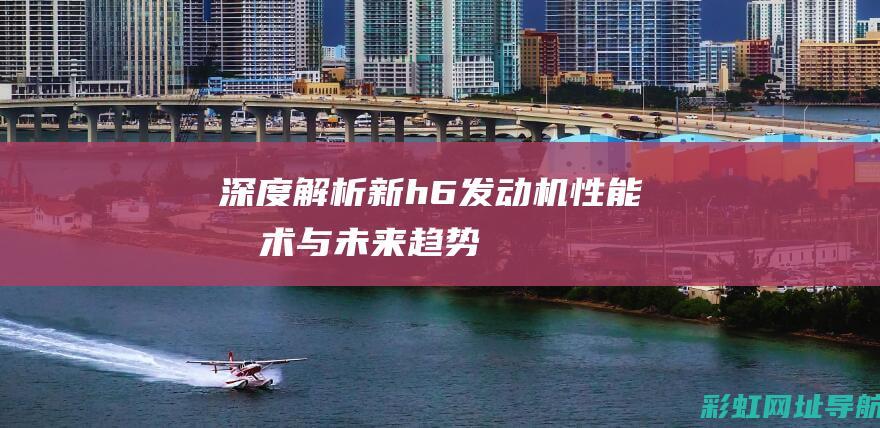 深度解析新h6发动机：性能、技术与未来趋势 (深度解析新喜剧之王)