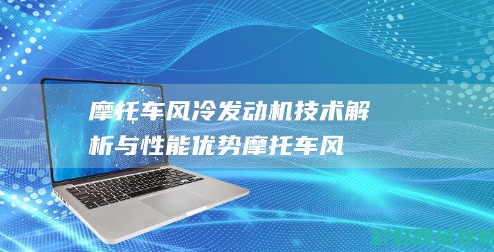 摩托车风冷发动机技术解析与性能优势 (摩托车风冷发动机跑多久需要休息)