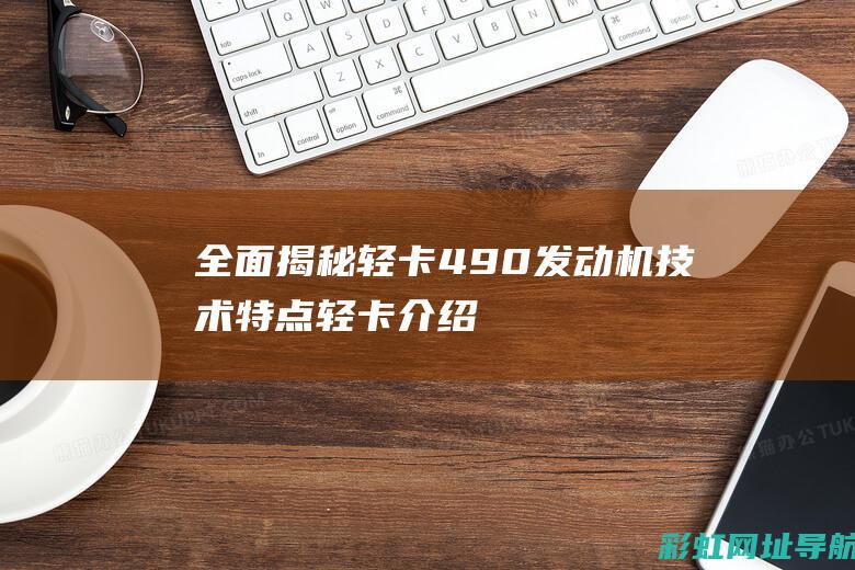 全面轻卡490发动机技术特点轻卡介绍