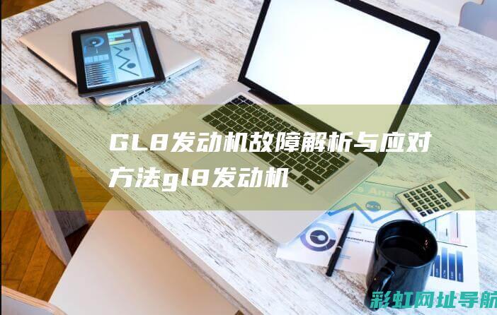 GL8发动机故障解析与应对方法 (gl8发动机动力降低是什么原因造成的)