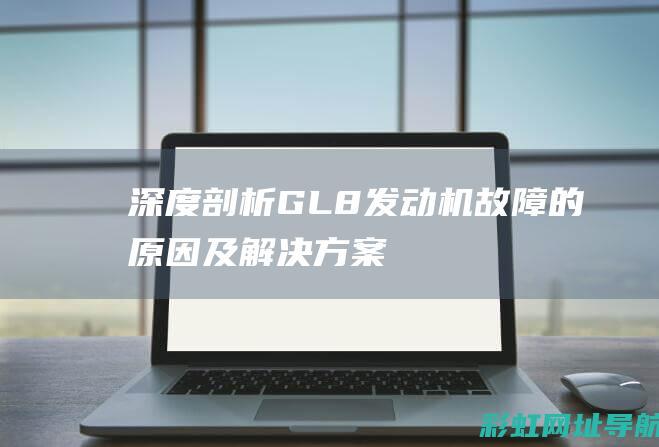 深度剖析：GL8发动机故障的原因及解决方案 (深度剖析硅谷银行的发展历程)