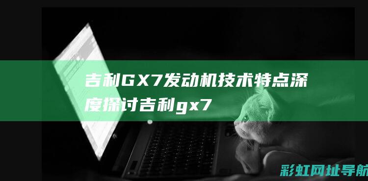 吉利GX7发动机技术特点深度探讨 (吉利gx7发动机压缩比)