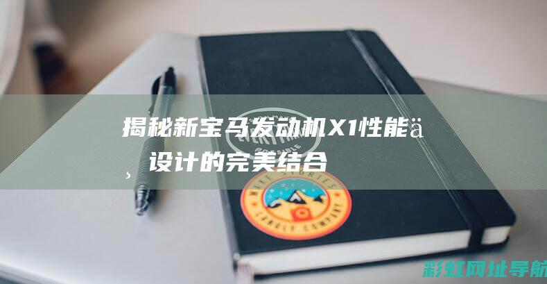 揭秘新宝马发动机X1：性能与设计的完美结合 (揭秘新宝马发展史)