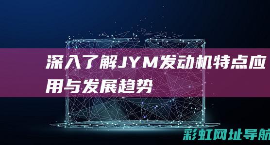 深入了解JYM发动机：特点、应用与发展趋势 (深入了解近义词)