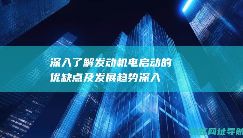 深入了解发动机电启动的优缺点及发展趋势 (深入了解发动机)