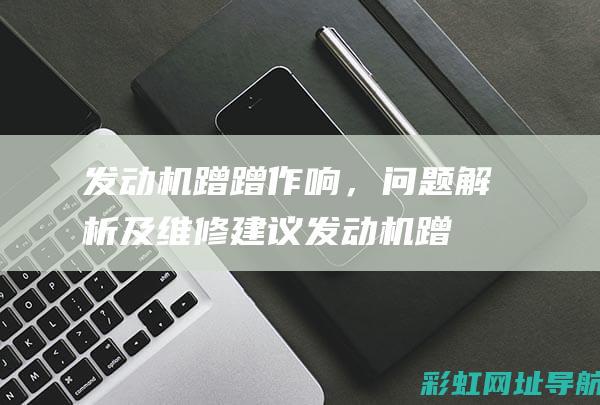 发动机蹭蹭作响，问题解析及维修建议 (发动机蹭蹭作响怎么办)