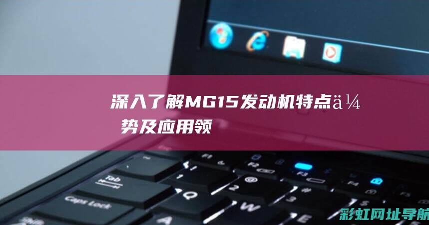 深入了解MG 1.5发动机：特点、优势及应用领域 (深入了解梅兰芳的资料)