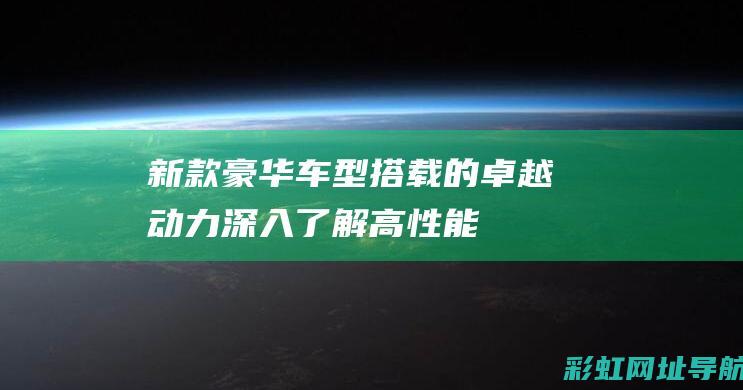 新款豪华车型搭载的卓越动力——深入了解高性能的320li发动机性能与特点 (新款豪华车型图片)