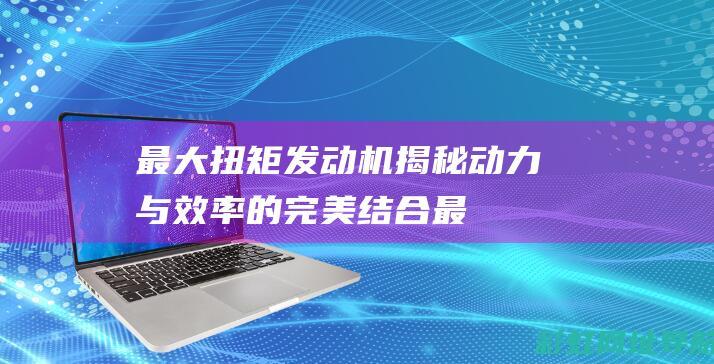 最大扭矩发动机揭秘动力与效率的完美结合最