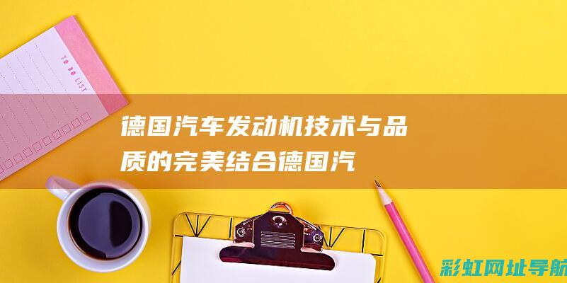 德国汽车发动机：技术与品质的完美结合 (德国汽车发动机和日本发动机哪个好)