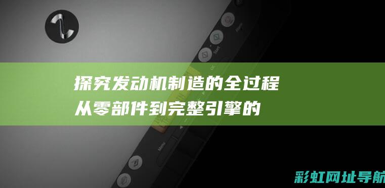 探究发动机制造的全过程：从零部件到完整引擎的精心打造之旅 (发动机的实验)