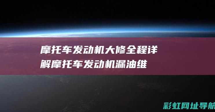 发动机大修全程详解发动机漏油维