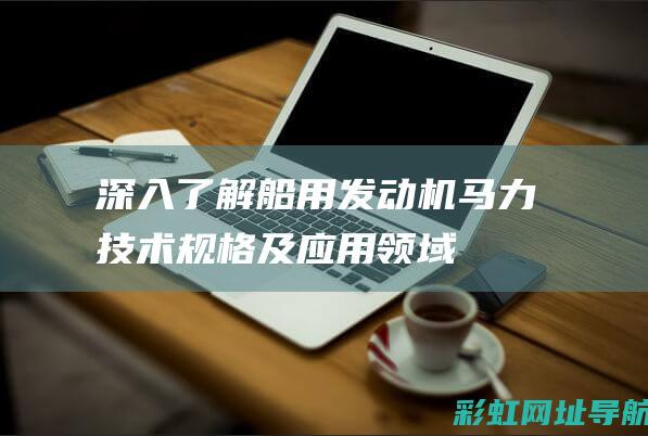 深入了解船用发动机马力：技术规格及应用领域 (深入了解船用英语翻译)