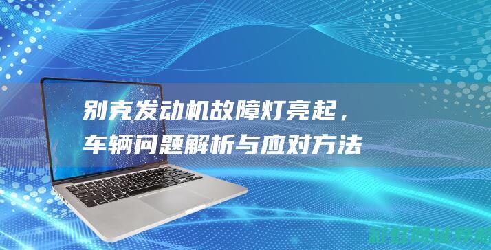 别克发动机故障灯亮起，车辆问题解析与应对方法 (别克发动机故障灯图片)