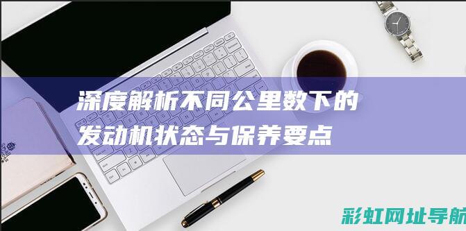 深度解析：不同公里数下的发动机状态与保养要点 (深度解析不一样的西游记)