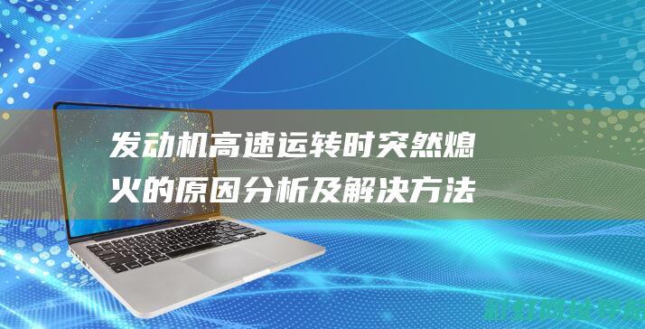 发动机高速运转时突然熄火的原因分析及解决方法 (发动机高速运转时由( )向蓄电池充电)