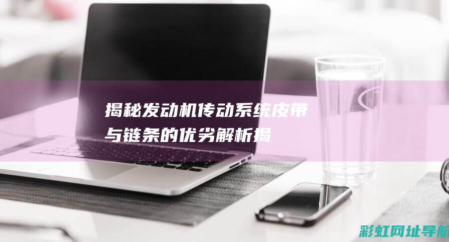 揭秘发动机传动系统：皮带与链条的优劣解析 (揭秘发动机传动原理)