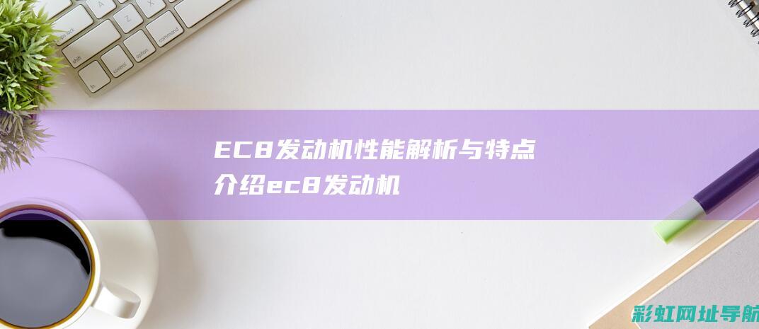 EC8发动机性能解析与特点介绍 (ec8发动机怎么样)